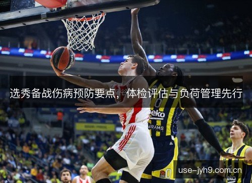 选秀备战伤病预防要点，体检评估与负荷管理先行
